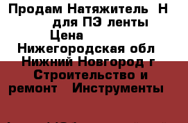 Продам Натяжитель  Н-23 GS  для ПЭ ленты › Цена ­ 4 100 - Нижегородская обл., Нижний Новгород г. Строительство и ремонт » Инструменты   